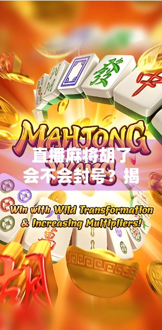 直播麻将胡了会不会封号？揭秘平台规则与主播避坑指南！