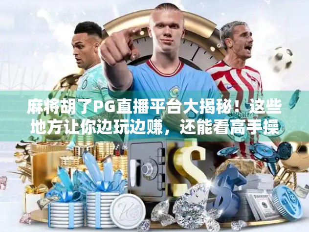 麻将胡了PG直播平台大揭秘!这些地方让你边玩边赚,还能看高手操作! 麻将胡了PG直播平台大揭秘!这些地方让你边玩边赚,还能看高手操作!