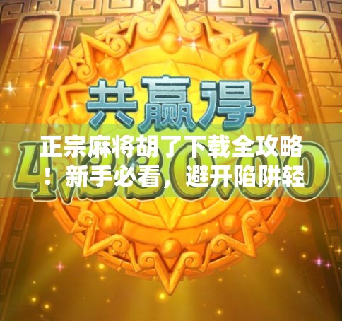 正宗麻将胡了下载全攻略！新手必看，避开陷阱轻松上手！