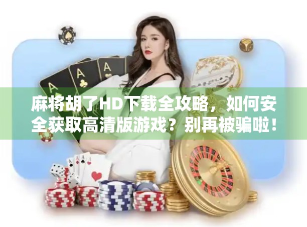 麻将胡了HD下载全攻略,如何安全获取高清版游戏?别再被骗啦! 麻将胡了HD下载全攻略,如何安全获取高清版游戏?别再被骗啦!