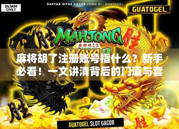 麻将胡了注册账号指什么？新手必看！一文讲清背后的门道与套路