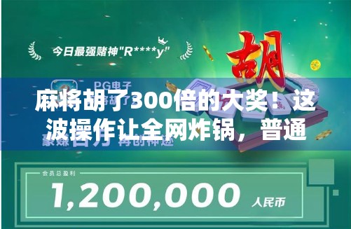 麻将胡了300倍的大奖!这波操作让全网炸锅,普通人也能一夜暴富? 麻将胡了300倍的大奖!这波操作让全网炸锅,普通人也能一夜暴富?