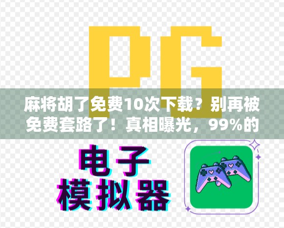 麻将胡了免费10次下载?别再被免费套路了!真相曝光,99%的人踩过坑! 麻将胡了免费10次下载?别再被免费套路了!真相曝光,99%的人踩过坑!