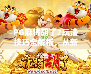 PG麻将胡了2玩法技巧全解析,从新手到高手的进阶之路 PG麻将胡了2玩法技巧全解析,从新手到高手的进阶之路