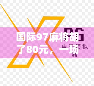 国际97麻将胡了80元，一场小钱大乐的社交狂欢，背后藏着怎样的人性密码？