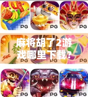 麻将胡了2游戏哪里下载？全网最全攻略来了！新手必看，轻松上手不踩坑！