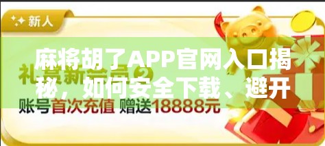 麻将胡了APP官网入口揭秘，如何安全下载、避开陷阱，畅享正宗麻将乐趣？
