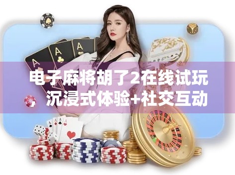 电子麻将胡了2在线试玩,沉浸式体验+社交互动,这款线上麻将为何让人上瘾? 电子麻将胡了2在线试玩,沉浸式体验+社交互动,这款线上麻将为何让人上瘾?