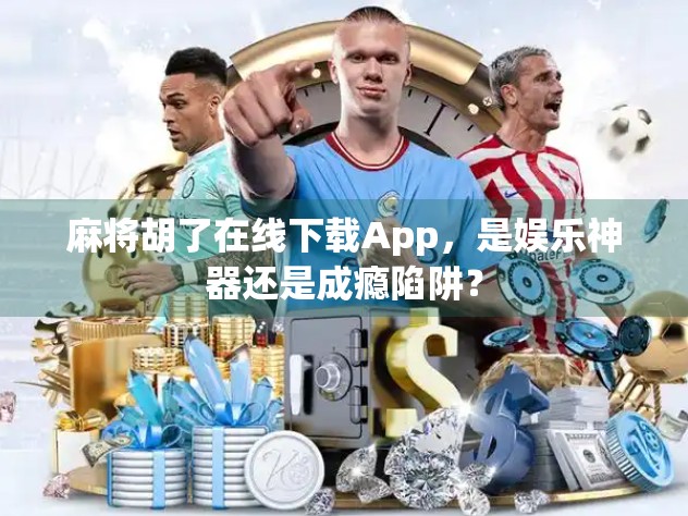 麻将胡了在线下载App，是娱乐神器还是成瘾陷阱？