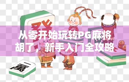 从零开始玩转PG麻将胡了，新手入门全攻略，轻松上手赢大奖！