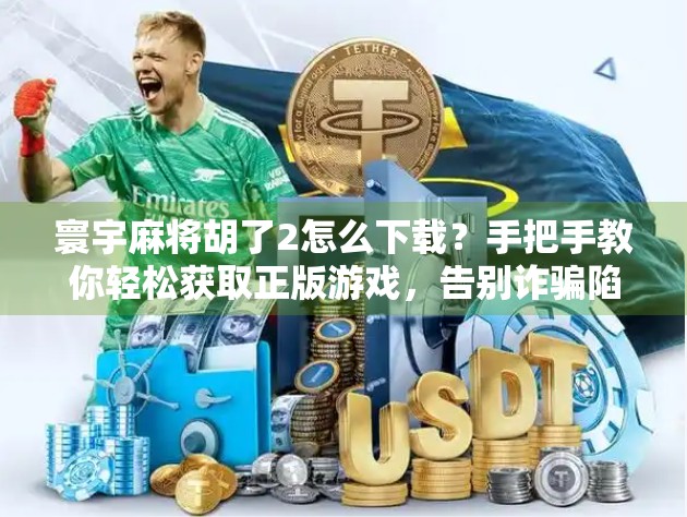 寰宇麻将胡了2怎么下载?手把手教你轻松获取正版游戏,告别诈骗陷阱! 寰宇麻将胡了2怎么下载?手把手教你轻松获取正版游戏,告别诈骗陷阱!