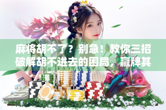 麻将胡不了?别急!教你三招破解胡不进去的困局,赢牌其实很简单! 麻将胡不了?别急!教你三招破解胡不进去的困局,赢牌其实很简单!