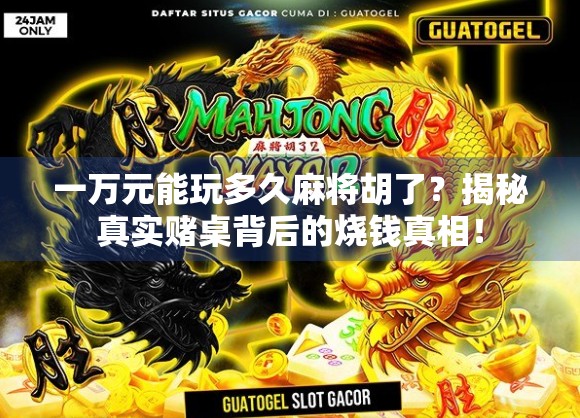 一万元能玩多久麻将胡了?揭秘真实赌桌背后的烧钱真相! 一万元能玩多久麻将胡了?揭秘真实赌桌背后的烧钱真相!