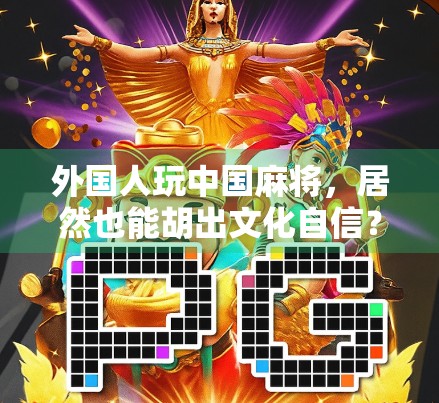 外国人玩中国麻将，居然也能胡出文化自信？外国PG麻将胡了模拟器爆火背后的跨文化传播密码
