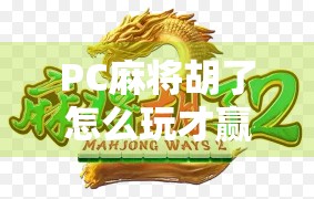 PC麻将胡了怎么玩才赢?高手都在用的5个实战技巧,新手也能秒变老手!