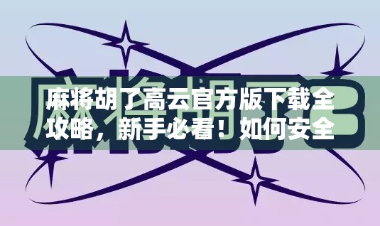 麻将胡了高云官方版下载全攻略，新手必看！如何安全获取正版，避免踩坑？