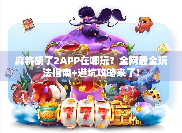 麻将胡了2APP在哪玩？全网最全玩法指南+避坑攻略来了！