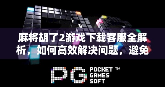 麻将胡了2游戏下载客服全解析，如何高效解决问题，避免被踢皮球？