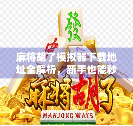 麻将胡了模拟器下载地址全解析，新手也能秒变牌神的神器来了！