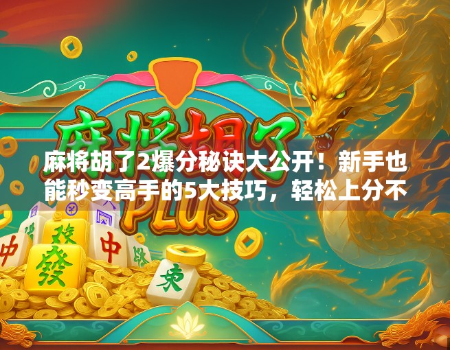 麻将胡了2爆分秘诀大公开！新手也能秒变高手的5大技巧，轻松上分不求人！