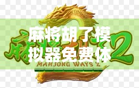 麻将胡了模拟器免费体验,新手也能秒变老手的牌桌神器!