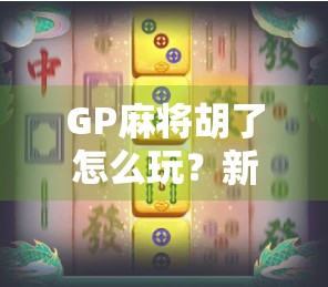 GP麻将胡了怎么玩？新手必看！从入门到精通的完整攻略来了！