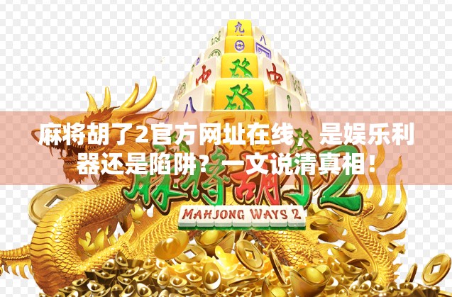 麻将胡了2官方网址在线，是娱乐利器还是陷阱？一文说清真相！