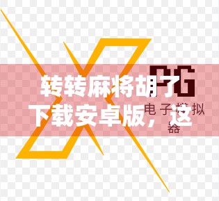 转转麻将胡了下载安卓版，这款国民级麻将游戏为何让千万玩家上瘾？