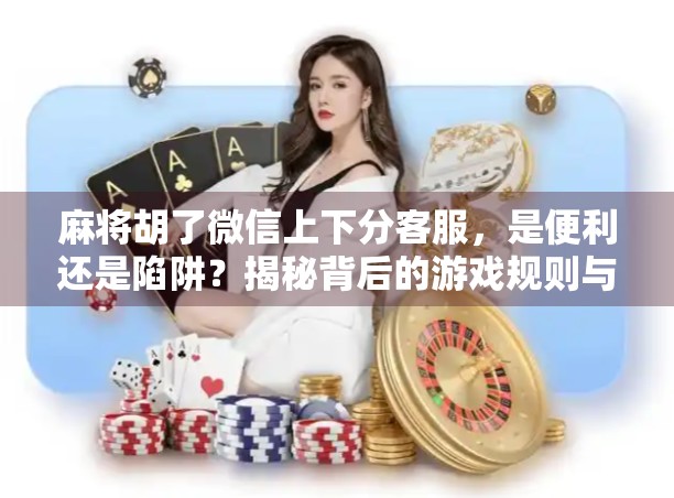 麻将胡了微信上下分客服，是便利还是陷阱？揭秘背后的游戏规则与风险