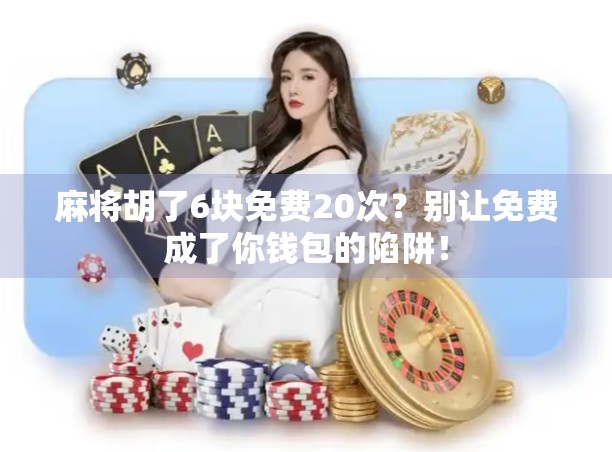 麻将胡了6块免费20次?别让免费成了你钱包的陷阱! 麻将胡了6块免费20次?别让免费成了你钱包的陷阱!