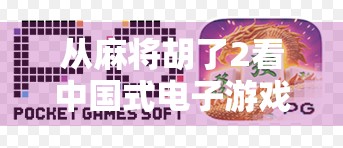 从麻将胡了2看中国式电子游戏的逆袭,不只是娱乐,更是文化传承与创新