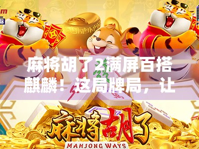 麻将胡了2满屏百搭麒麟！这局牌局，让我彻底看懂了运气和技术的博弈