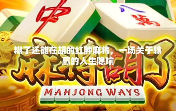 糊了还能在胡的红肿麻将，一场关于输赢的人生隐喻