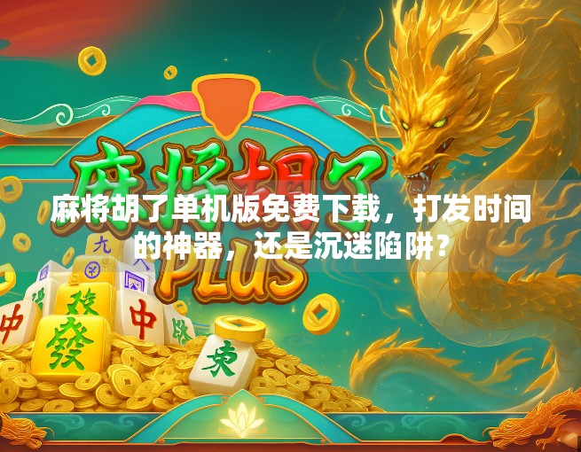 麻将胡了单机版免费下载，打发时间的神器，还是沉迷陷阱？