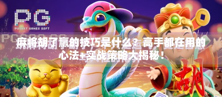 麻将胡了赢的技巧是什么？高手都在用的心法+实战策略大揭秘！