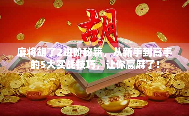 麻将胡了2进阶秘籍，从新手到高手的5大实战技巧，让你赢麻了！