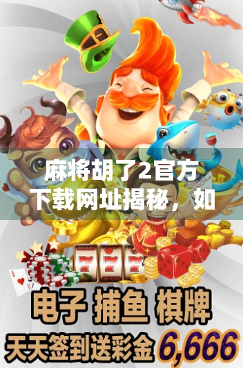 麻将胡了2官方下载网址揭秘,如何安全获取正版游戏,避免陷阱与骗局? 麻将胡了2官方下载网址揭秘,如何安全获取正版游戏,避免陷阱与骗局?