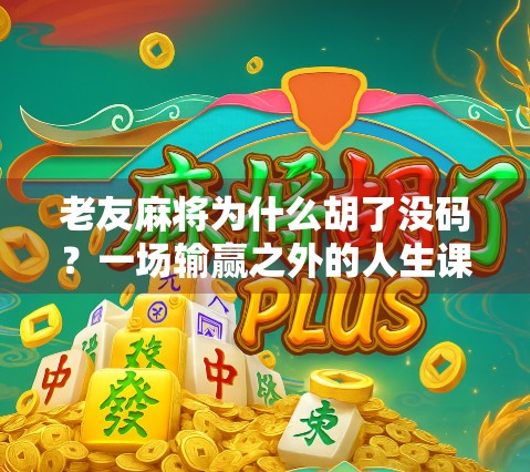 老友麻将为什么胡了没码？一场输赢之外的人生课