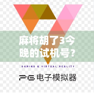 麻将胡了3今晚的试机号？别急，先看懂这背后的心理学和玄学逻辑！