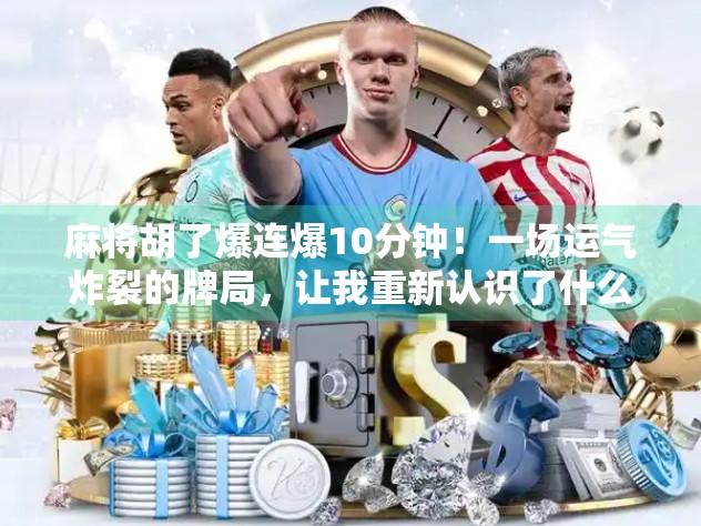 麻将胡了爆连爆10分钟!一场运气炸裂的牌局,让我重新认识了什么叫人生巅峰 麻将胡了爆连爆10分钟!一场运气炸裂的牌局,让我重新认识了什么叫人生巅峰