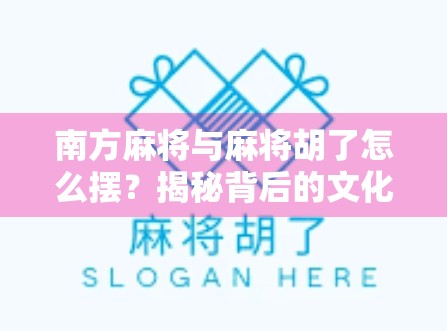 南方麻将与麻将胡了怎么摆？揭秘背后的文化密码与玩家智慧