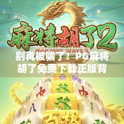 别再被骗了！PG麻将胡了免费下载正版背后藏着哪些套路？