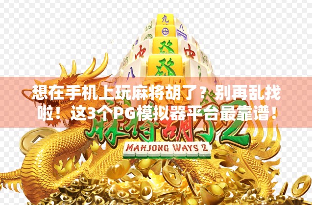 想在手机上玩麻将胡了?别再乱找啦!这3个PG模拟器平台最靠谱!