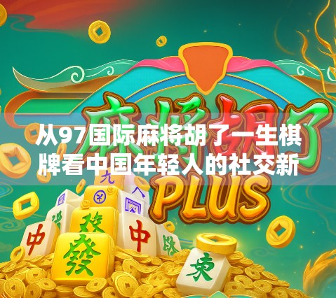 从97国际麻将胡了一生棋牌看中国年轻人的社交新密码，麻将，不只是牌局，更是情感连接的纽带