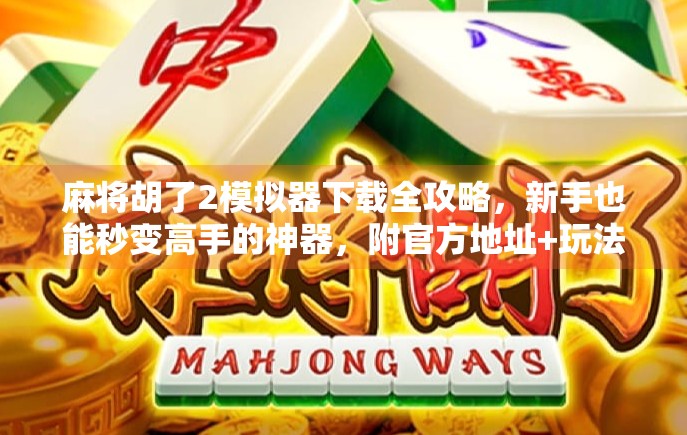 麻将胡了2模拟器下载全攻略，新手也能秒变高手的神器，附官方地址+玩法秘籍！