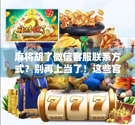 麻将胡了微信客服联系方式?别再上当了!这些官方套路你必须知道! 麻将胡了微信客服联系方式?别再上当了!这些官方套路你必须知道!