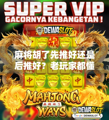 麻将胡了先推好还是后推好?老玩家都懂的推牌潜规则,新手看完少走三年弯路! 麻将胡了先推好还是后推好?老玩家都懂的推牌潜规则,新手看完少走三年弯路!