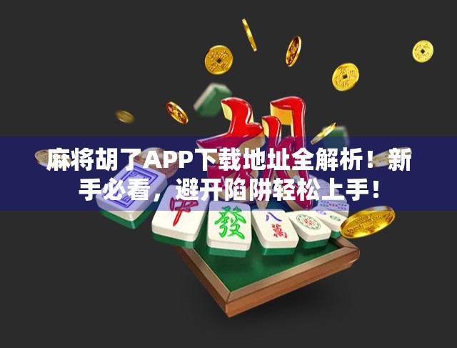 麻将胡了APP下载地址全解析！新手必看，避开陷阱轻松上手！