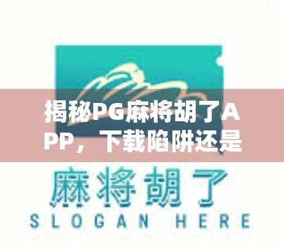 揭秘PG麻将胡了APP，下载陷阱还是真香体验？新手必看避坑指南！