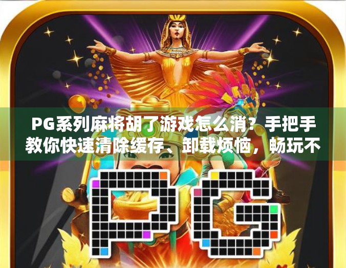 PG系列麻将胡了游戏怎么消?手把手教你快速清除缓存、卸载烦恼,畅玩不卡顿! PG系列麻将胡了游戏怎么消?手把手教你快速清除缓存、卸载烦恼,畅玩不卡顿!